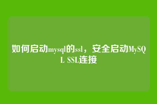如何启动mysql的ssl,安全启动MySQL SSL连接