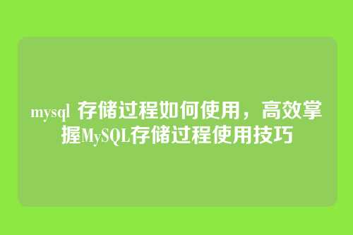 mysql 存储过程如何使用,高效掌握MySQL存储过程使用技巧