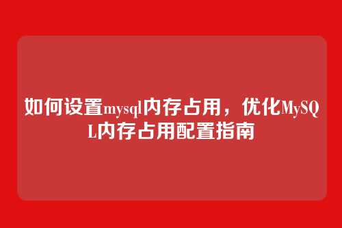 如何设置mysql内存占用,优化MySQL内存占用配置指南