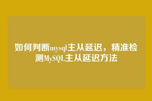 如何判断mysql主从延迟，精准检测MySQL主从延迟方法