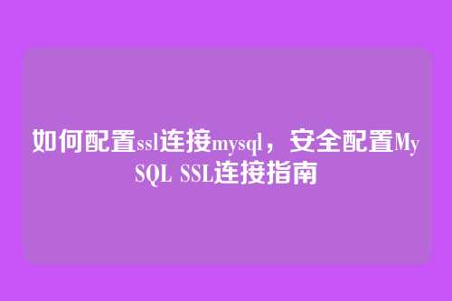 如何配置ssl连接mysql,安全配置MySQL SSL连接指南