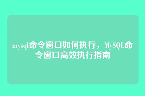 mysql命令窗口如何执行,MySQL命令窗口高效执行指南
