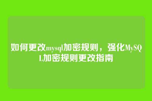 如何更改mysql加密规则,强化MySQL加密规则更改指南