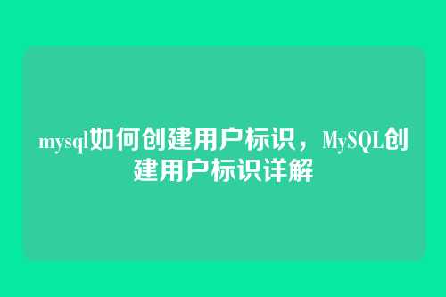 mysql如何创建用户标识,MySQL创建用户标识详解
