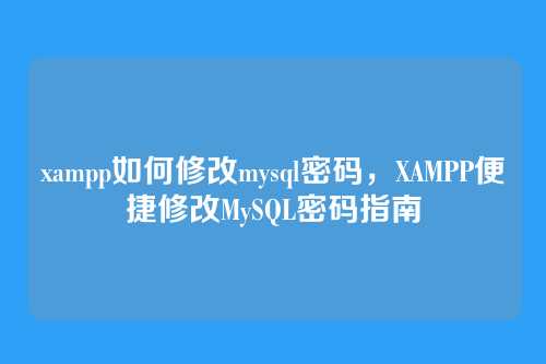 xampp如何修改mysql密码,XAMPP便捷修改MySQL密码指南