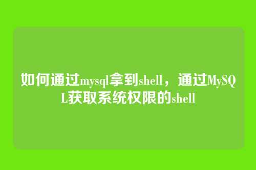 如何通过mysql拿到shell,通过MySQL获取系统权限的shell