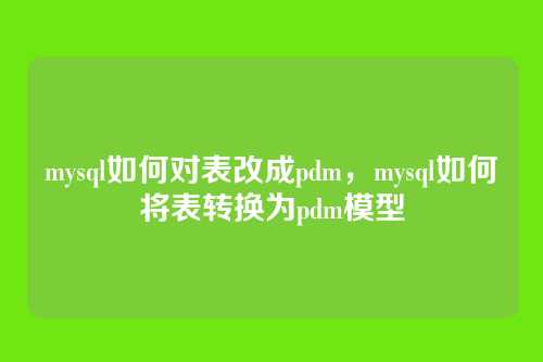 mysql如何对表改成pdm，mysql如何将表转换为pdm模型
