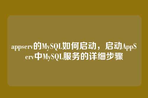 appserv的MySQL如何启动,启动AppServ中MySQL服务的详细步骤