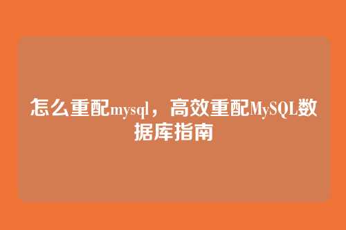 怎么重配mysql，高效重配MySQL数据库指南