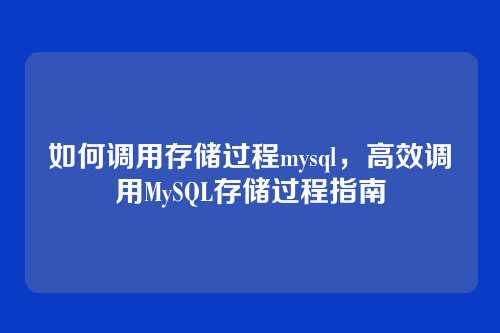 如何调用存储过程mysql,高效调用MySQL存储过程指南