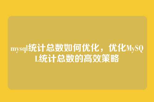 mysql统计总数如何优化,优化MySQL统计总数的高效策略