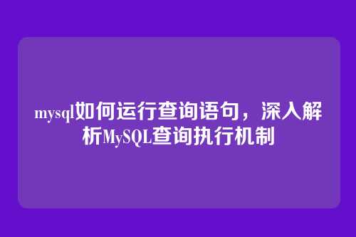 mysql如何运行查询语句,深入解析MySQL查询执行机制