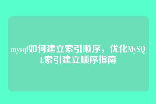 mysql如何建立索引顺序,优化MySQL索引建立顺序指南