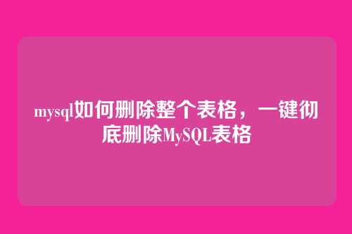 mysql如何删除整个表格，一键彻底删除MySQL表格