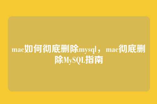 mac如何彻底删除mysql,mac彻底删除MySQL指南
