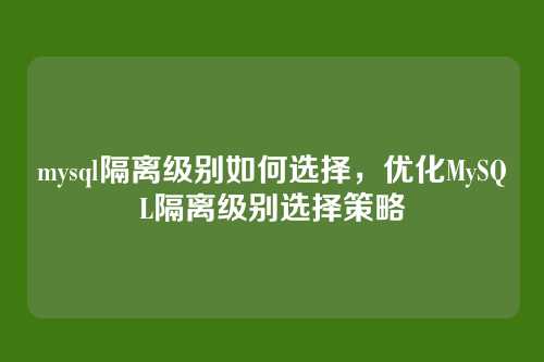 mysql隔离级别如何选择,优化MySQL隔离级别选择策略