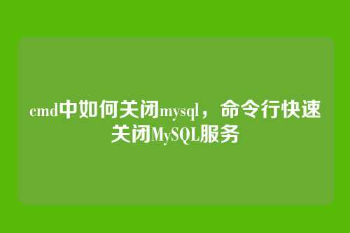 cmd中如何关闭mysql，命令行快速关闭MySQL服务