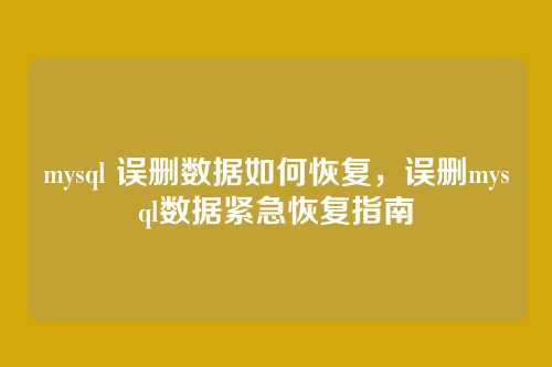 mysql 误删数据如何恢复,误删mysql数据紧急恢复指南