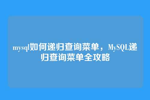 mysql如何递归查询菜单，MySQL递归查询菜单全攻略