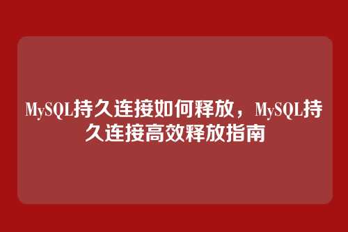 MySQL持久连接如何释放,MySQL持久连接高效释放指南
