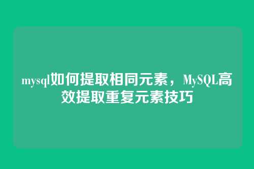 mysql如何提取相同元素,MySQL高效提取重复元素技巧