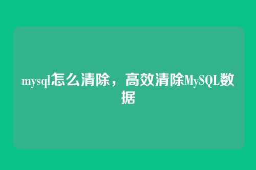 mysql怎么清除，高效清除MySQL数据