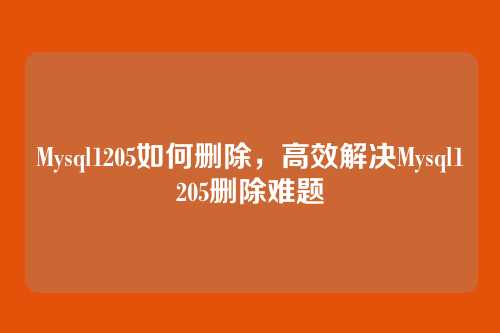 Mysql1205如何删除,高效解决Mysql1205删除难题