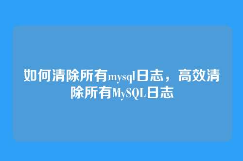 如何清除所有mysql日志,高效清除所有MySQL日志