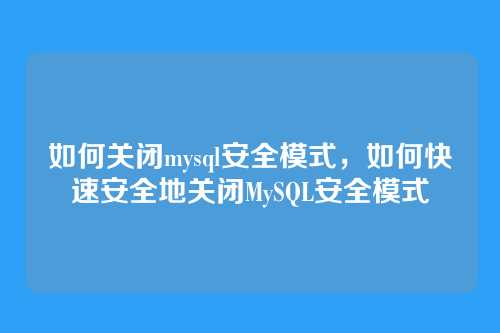如何关闭mysql安全模式,如何快速安全地关闭MySQL安全模式