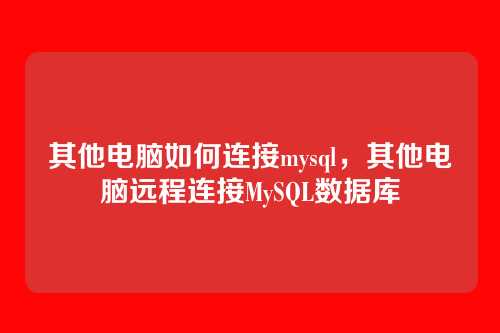 其他电脑如何连接mysql,其他电脑远程连接MySQL数据库