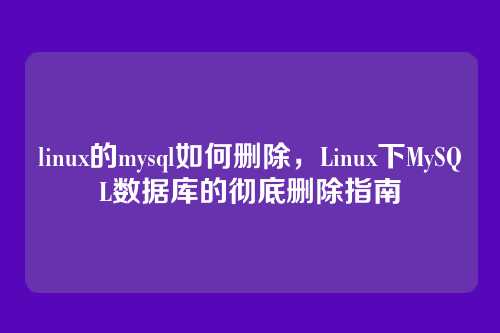 linux的mysql如何删除,Linux下MySQL数据库的彻底删除指南