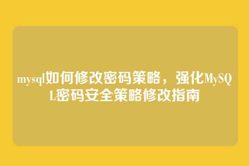 mysql如何修改密码策略，强化MySQL密码安全策略修改指南