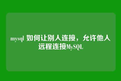 mysql 如何让别人连接,允许他人远程连接MySQL
