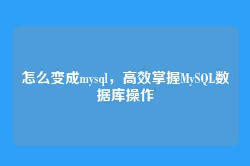 怎么变成mysql,高效掌握MySQL数据库操作