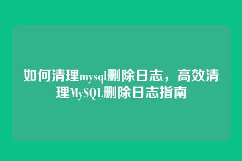 如何清理mysql删除日志，高效清理MySQL删除日志指南