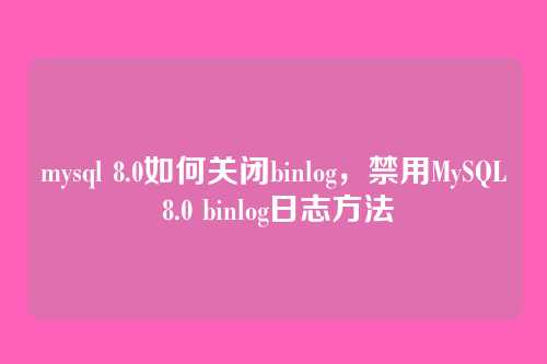 mysql 8.0如何关闭binlog，禁用MySQL 8.0 binlog日志方法