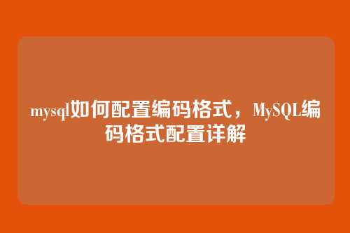 mysql如何配置编码格式,MySQL编码格式配置详解