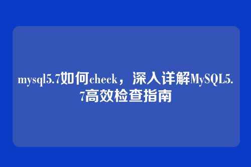 mysql5.7如何check,深入详解MySQL5.7高效检查指南