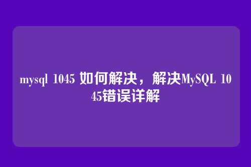 mysql 1045 如何解决,解决MySQL 1045错误详解