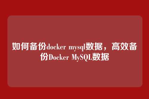 如何备份docker mysql数据，高效备份Docker MySQL数据