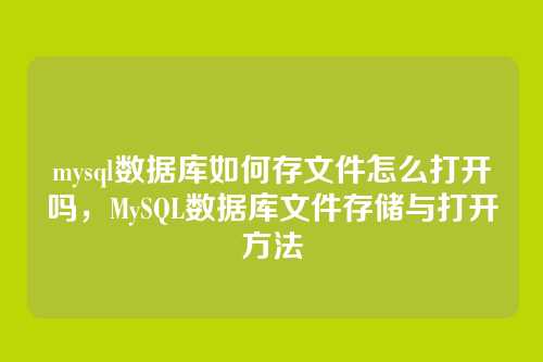 mysql数据库如何存文件怎么打开吗,MySQL数据库文件存储与打开方法