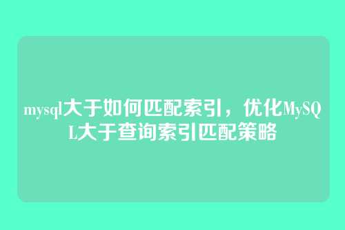 mysql大于如何匹配索引,优化MySQL大于查询索引匹配策略