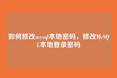 如何修改mysql本地密码,修改MySQL本地登录密码