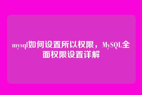 mysql如何设置所以权限,MySQL全面权限设置详解