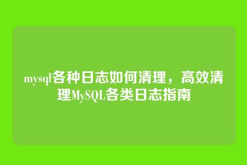 mysql各种日志如何清理,高效清理MySQL各类日志指南