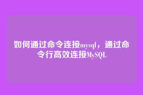如何通过命令连接mysql,通过命令行高效连接MySQL