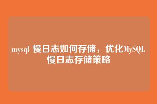 mysql 慢日志如何存储,优化MySQL慢日志存储策略