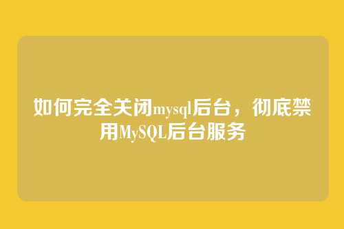 如何完全关闭mysql后台,彻底禁用MySQL后台服务