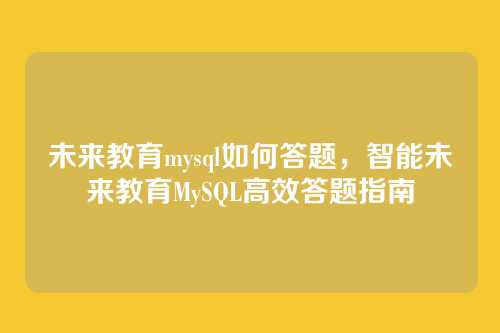 未来教育mysql如何答题,智能未来教育MySQL高效答题指南