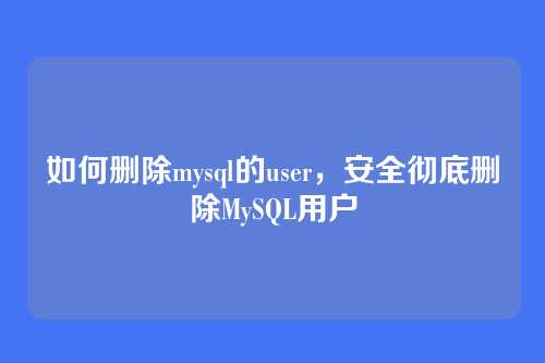如何删除mysql的user,安全彻底删除MySQL用户